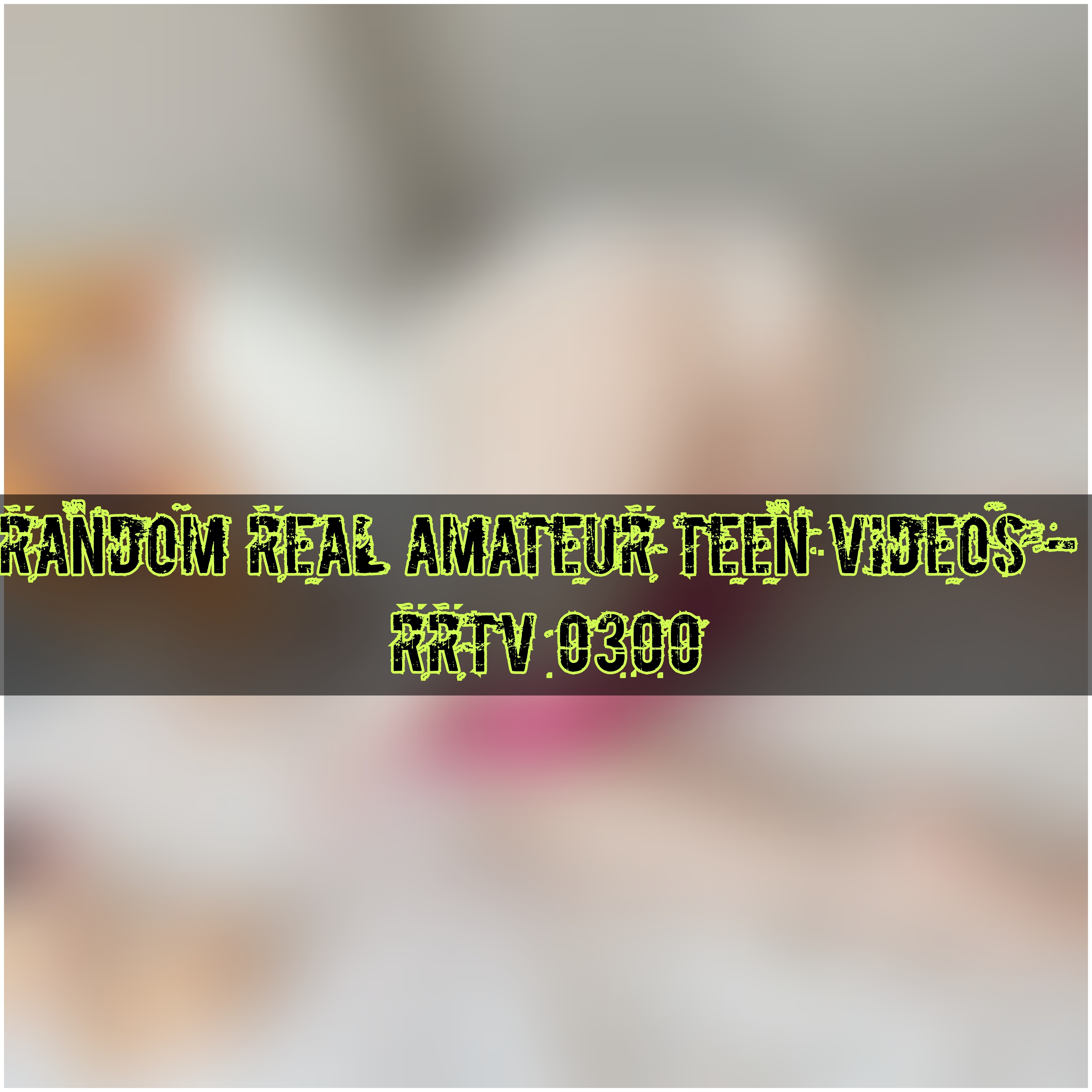 Random Real Amateur Teen Videos - RRTV 0300
